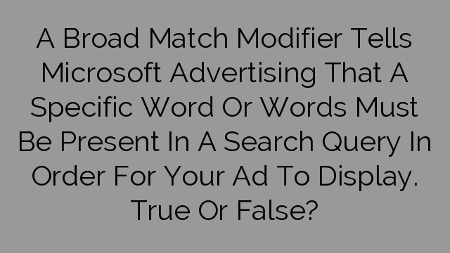 A Broad Match Modifier Tells Microsoft Advertising That A Specific Word Or Words Must Be Present In A Search Query In Order For Your Ad To Display. True Or False?