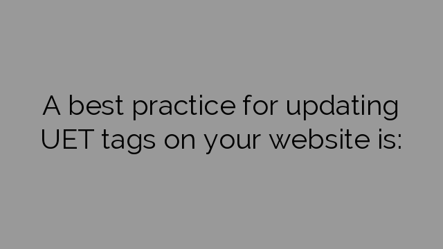 A best practice for updating UET tags on your website is: