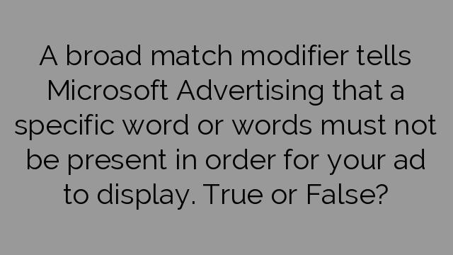 A broad match modifier tells Microsoft Advertising that a specific word or words must not be present in order for your ad to display. True or False?