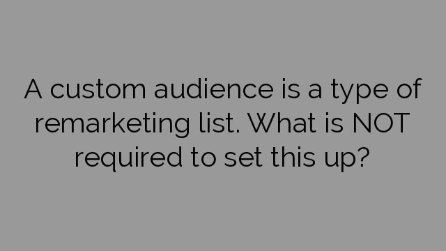 A custom audience is a type of remarketing list. What is NOT required to set this up?