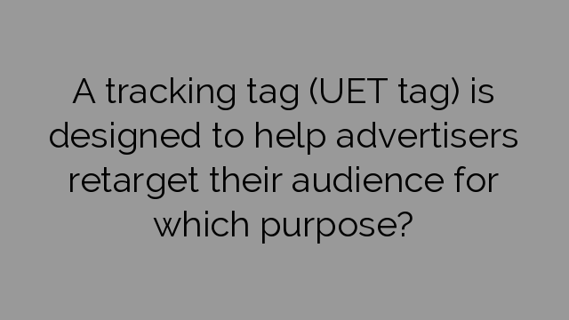 A tracking tag (UET tag) is designed to help advertisers retarget their audience for which purpose?