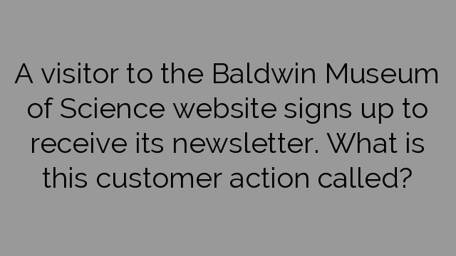 A visitor to the Baldwin Museum of Science website signs up to receive its newsletter. What is this customer action called?