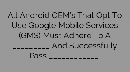 All Android OEM’s That Opt To Use Google Mobile Services (GMS) Must Adhere To A _________ And Successfully Pass ____________.