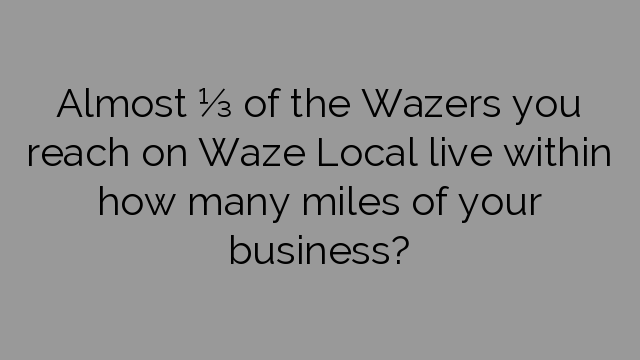 Almost ⅓ of the Wazers you reach on Waze Local live within how many miles of your business?