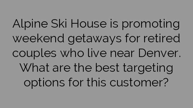 Alpine Ski House is promoting weekend getaways for retired couples who live near Denver. What are the best targeting options for this customer?