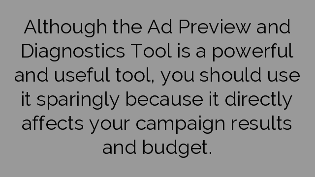 Although the Ad Preview and Diagnostics Tool is a powerful and useful tool, you should use it sparingly because it directly affects your campaign results and budget.