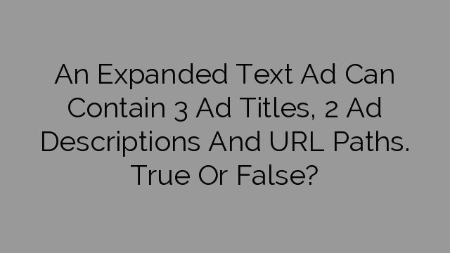 An Expanded Text Ad Can Contain 3 Ad Titles, 2 Ad Descriptions And URL Paths. True Or False?