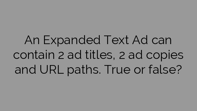 An Expanded Text Ad can contain 2 ad titles, 2 ad copies and URL paths. True or false?