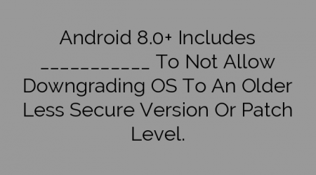 Android 8.0+ Includes ___________ To Not Allow Downgrading OS To An Older Less Secure Version Or Patch Level.