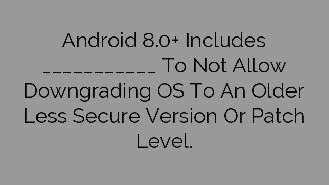 Android 8.0+ Includes ___________ To Not Allow Downgrading OS To An Older Less Secure Version Or Patch Level.
