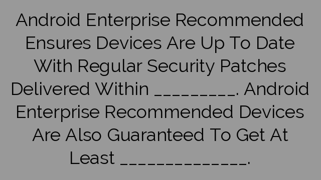 Android Enterprise Recommended Ensures Devices Are Up To Date With Regular Security Patches Delivered Within _________. Android Enterprise Recommended Devices Are Also Guaranteed To Get At Least ______________.