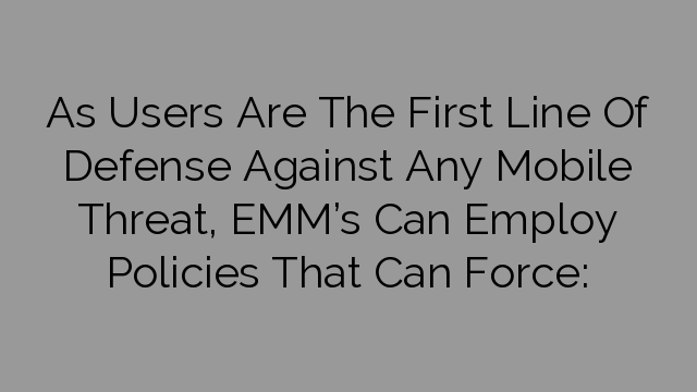 As Users Are The First Line Of Defense Against Any Mobile Threat, EMM’s Can Employ Policies That Can Force: