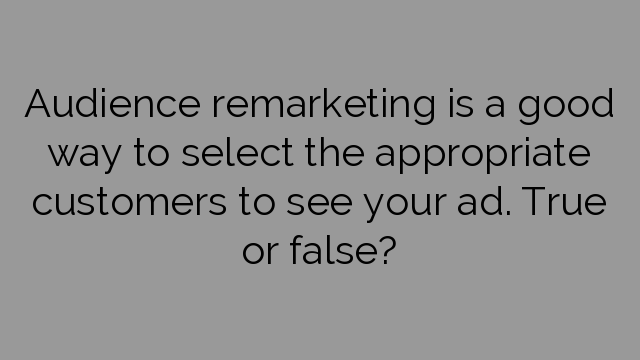 Audience remarketing is a good way to select the appropriate customers to see your ad. True or false?