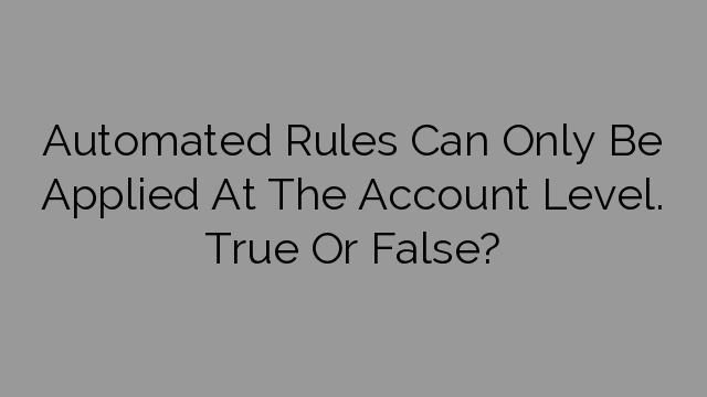 Automated Rules Can Only Be Applied At The Account Level. True Or False?