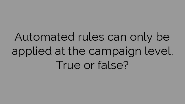 Automated rules can only be applied at the campaign level. True or false?