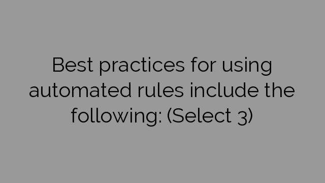 Best practices for using automated rules include the following: (Select 3)