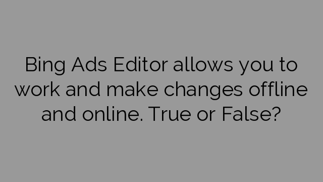 Bing Ads Editor allows you to work and make changes offline and online. True or False?