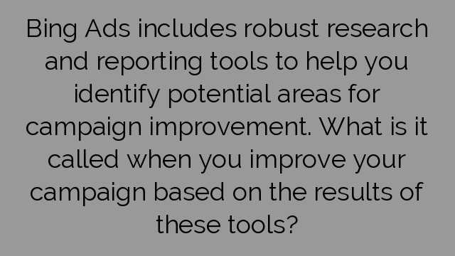 Bing Ads includes robust research and reporting tools to help you identify potential areas for campaign improvement. What is it called when you improve your campaign based on the results of these tools?