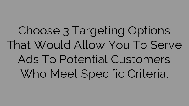 Choose 3 Targeting Options That Would Allow You To Serve Ads To Potential Customers Who Meet Specific Criteria.