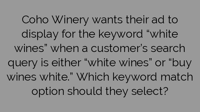 Coho Winery wants their ad to display for the keyword “white wines” when a customer’s search query is either “white wines” or “buy wines white.” Which keyword match option should they select?