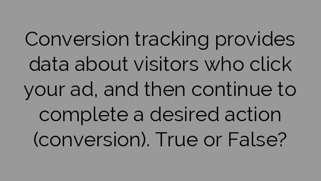 Conversion tracking provides data about visitors who click your ad, and then continue to complete a desired action (conversion). True or False?