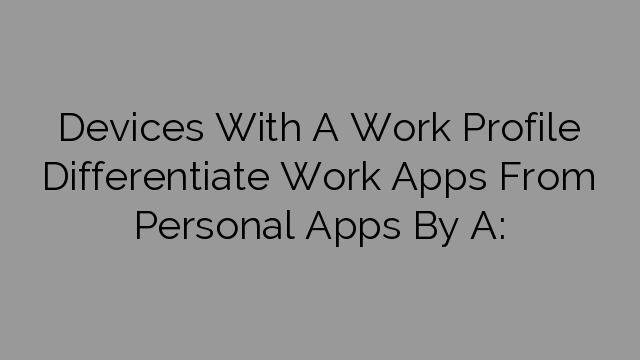 Devices With A Work Profile Differentiate Work Apps From Personal Apps By A: