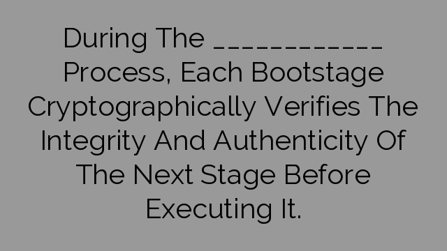 During The ____________ Process, Each Bootstage Cryptographically Verifies The Integrity And Authenticity Of The Next Stage Before Executing It.
