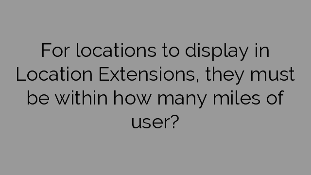 For locations to display in Location Extensions, they must be within how many miles of user?