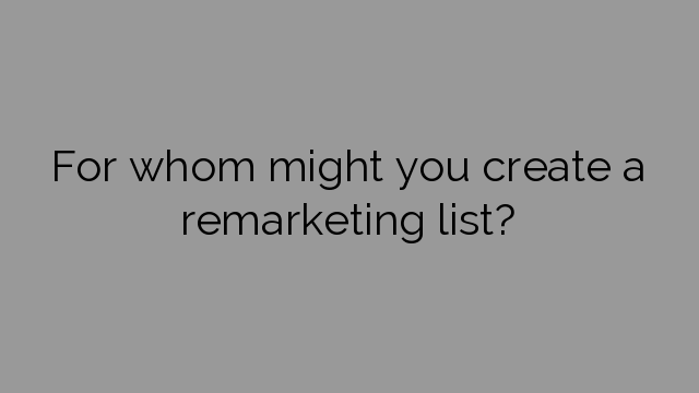 For whom might you create a remarketing list?