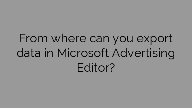From where can you export data in Microsoft Advertising Editor?