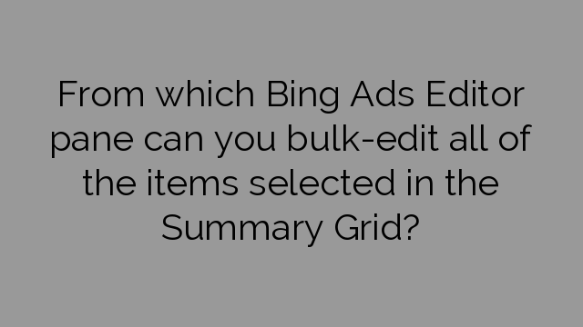 From which Bing Ads Editor pane can you bulk-edit all of the items selected in the Summary Grid?