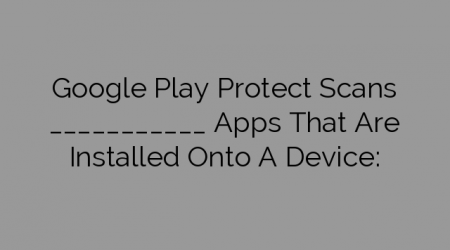 Google Play Protect Scans ___________ Apps That Are Installed Onto A Device: