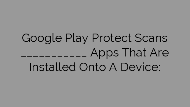 Google Play Protect Scans ___________ Apps That Are Installed Onto A Device: