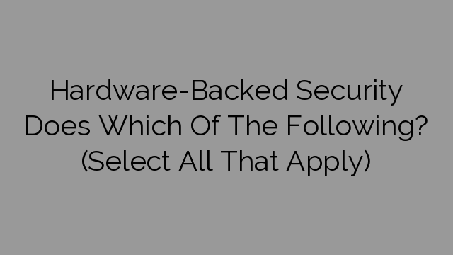 Hardware-Backed Security Does Which Of The Following? (Select All That Apply)