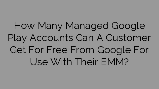 How Many Managed Google Play Accounts Can A Customer Get For Free From Google For Use With Their EMM?