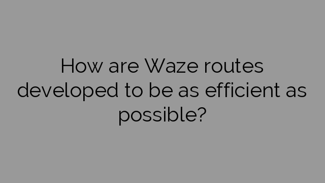 How are Waze routes developed to be as efficient as possible?