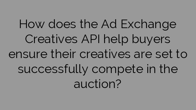 How does the Ad Exchange Creatives API help buyers ensure their creatives are set to successfully compete in the auction?