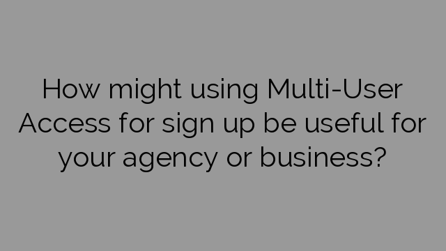 How might using Multi-User Access for sign up be useful for your agency or business?