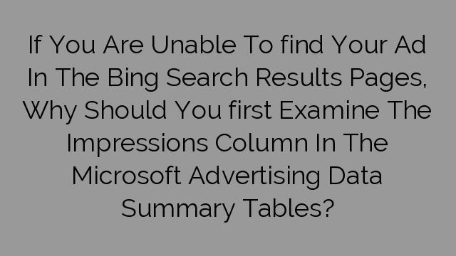 If You Are Unable To find Your Ad In The Bing Search Results Pages, Why Should You first Examine The Impressions Column In The Microsoft Advertising Data Summary Tables?