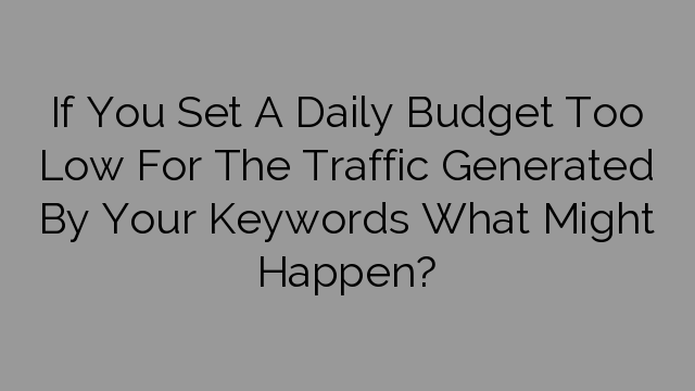 If You Set A Daily Budget Too Low For The Traffic Generated By Your Keywords What Might Happen?