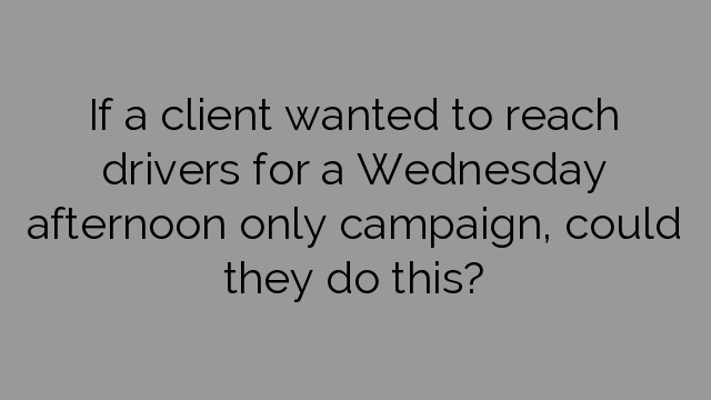 If a client wanted to reach drivers for a Wednesday afternoon only campaign, could they do this?