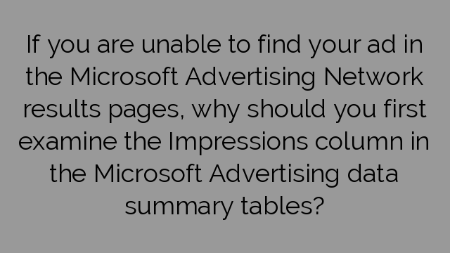 If you are unable to find your ad in the Microsoft Advertising Network results pages, why should you first examine the Impressions column in the Microsoft Advertising data summary tables?