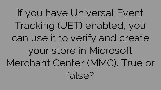 If you have Universal Event Tracking (UET) enabled, you can use it to verify and create your store in Microsoft Merchant Center (MMC). True or false?