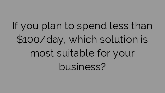 If you plan to spend less than $100/day, which solution is most suitable for your business?