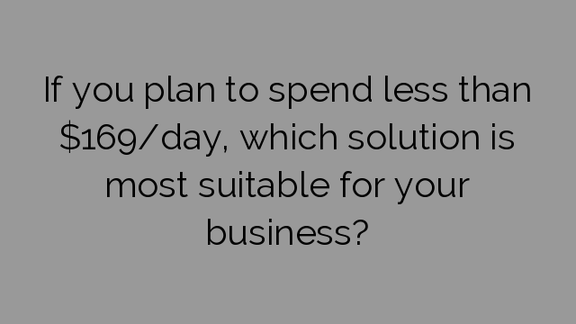 If you plan to spend less than $169/day, which solution is most suitable for your business?