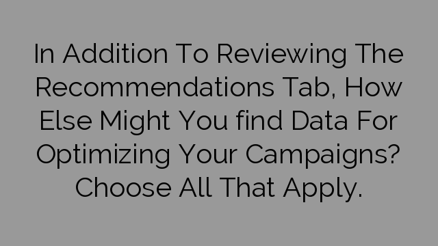 In Addition To Reviewing The Recommendations Tab, How Else Might You find Data For Optimizing Your Campaigns? Choose All That Apply.