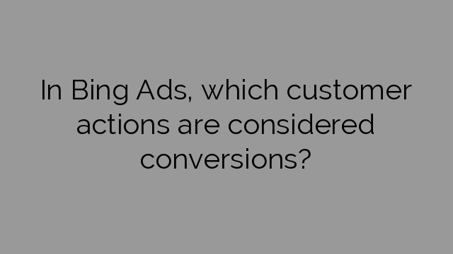 In Bing Ads, which customer actions are considered conversions?