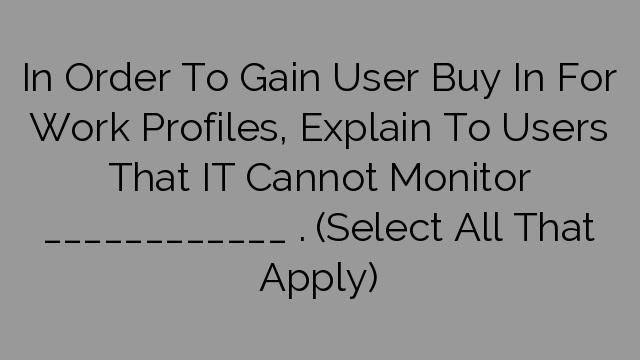 In Order To Gain User Buy In For Work Profiles, Explain To Users That IT Cannot Monitor ____________ . ​(Select All That Apply)