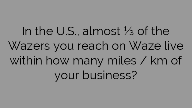 In the U.S., almost ⅓ of the Wazers you reach on Waze live within how many miles / km of your business?