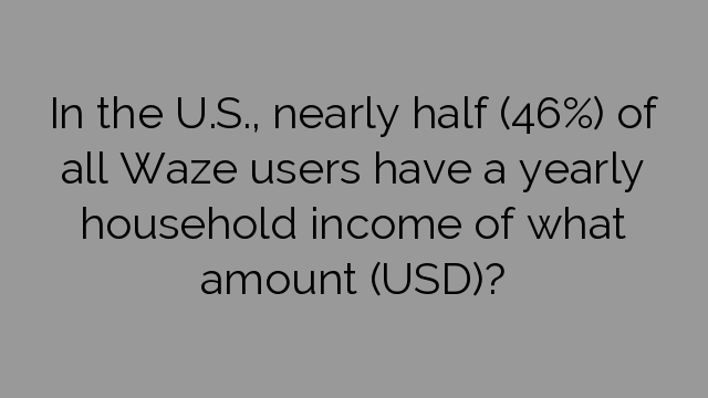 In the U.S., nearly half (46%) of all Waze users have a yearly household income of what amount (USD)?